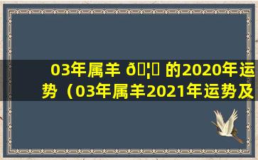 03年属羊 🦆 的2020年运势（03年属羊2021年运势及运 🐞 程每月运程）